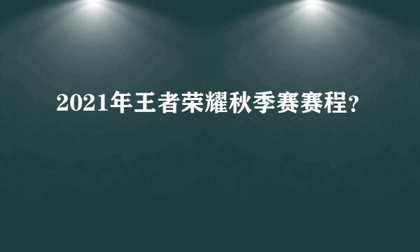 2021年王者荣耀秋季赛赛程？