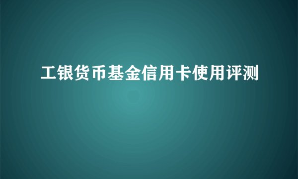 工银货币基金信用卡使用评测