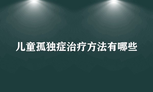 儿童孤独症治疗方法有哪些