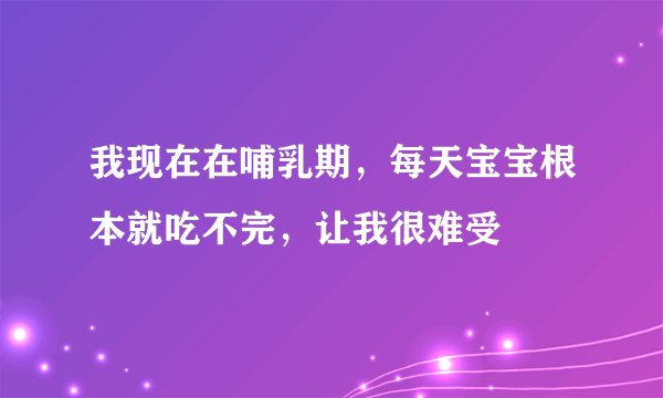 我现在在哺乳期，每天宝宝根本就吃不完，让我很难受