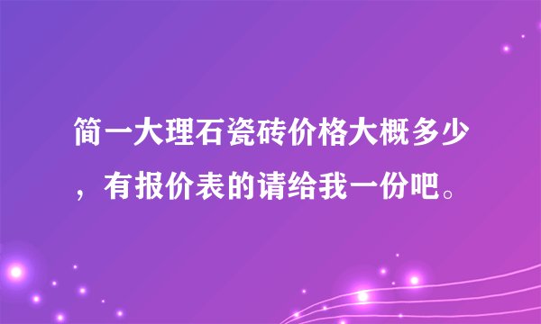 简一大理石瓷砖价格大概多少,有报价表的请给我一份吧。