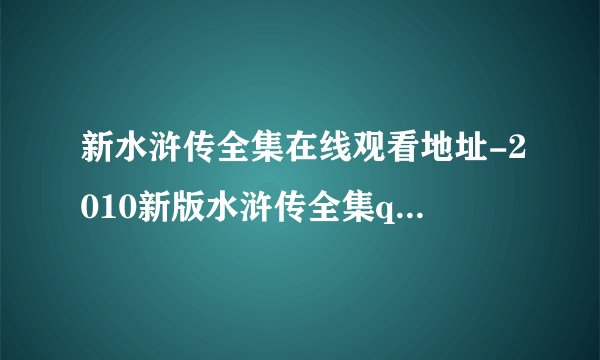 新水浒传全集在线观看地址-2010新版水浒传全集qvod观看下载