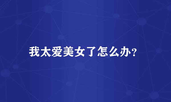 我太爱美女了怎么办？