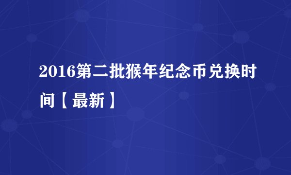2016第二批猴年纪念币兑换时间【最新】