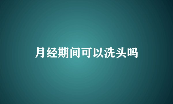 月经期间可以洗头吗