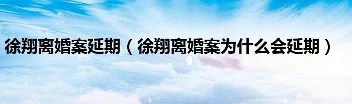 徐翔离婚案延期（徐翔离婚案为什么会延期）