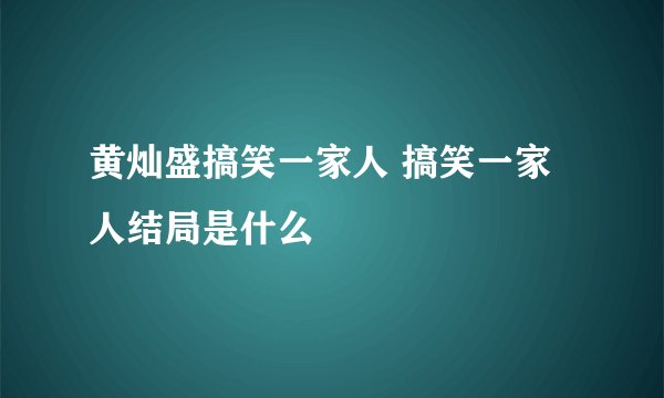 黄灿盛搞笑一家人 搞笑一家人结局是什么
