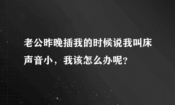 老公昨晚插我的时候说我叫床声音小,我该怎么办呢?