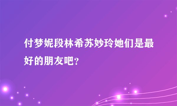 付梦妮段林希苏妙玲她们是最好的朋友吧？