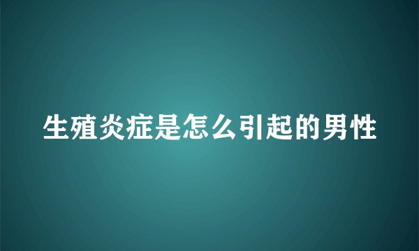 生殖炎症是怎么引起的男性