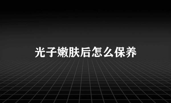 光子嫩肤后怎么保养