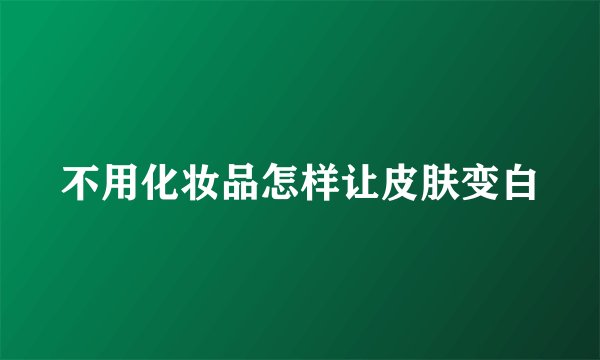 不用化妆品怎样让皮肤变白