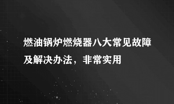 燃油锅炉燃烧器八大常见故障及解决办法,非常实用