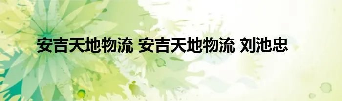 安吉天地物流 安吉天地物流 刘池忠