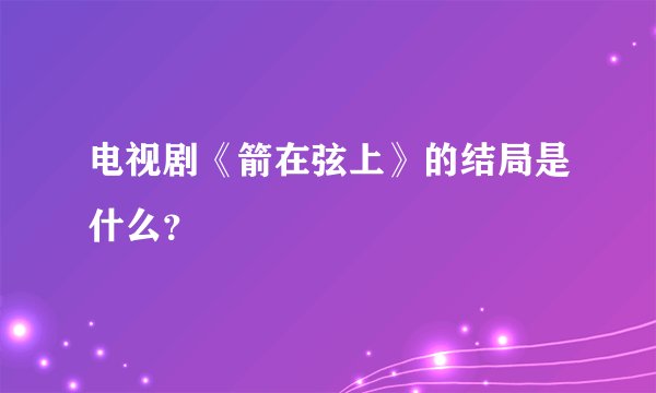 电视剧《箭在弦上》的结局是什么?