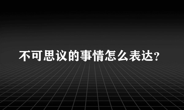 不可思议的事情怎么表达？