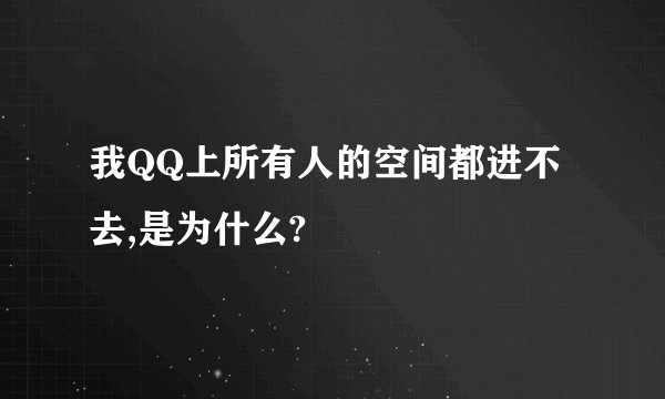 我QQ上所有人的空间都进不去,是为什么?