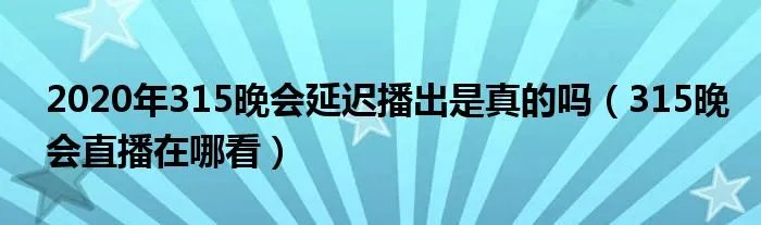 2020年315晚会延迟播出是真的吗(315晚会直播在哪看)