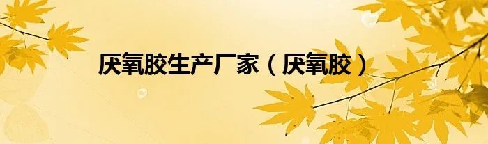 厌氧胶生产厂家（厌氧胶）