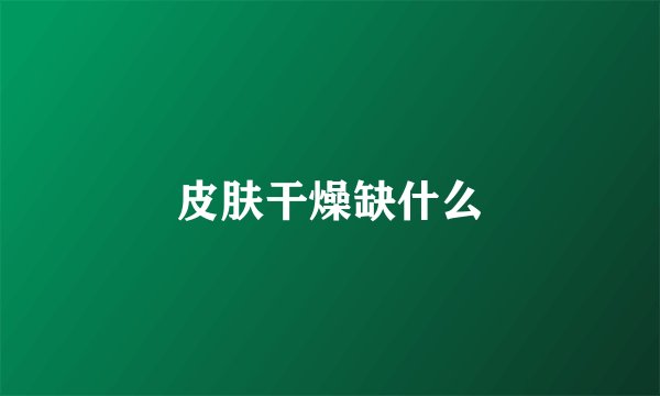 皮肤干燥缺什么