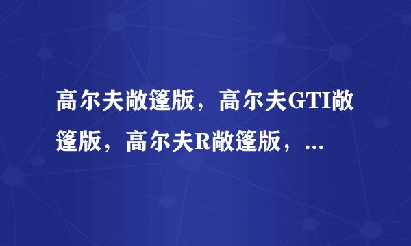 高尔夫敞篷版,高尔夫GTI敞篷版,高尔夫R敞篷版,三者有什么区别?