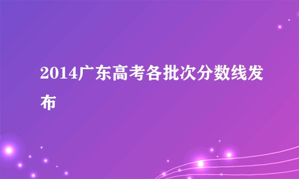 2014广东高考各批次分数线发布
