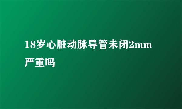 18岁心脏动脉导管未闭2mm严重吗