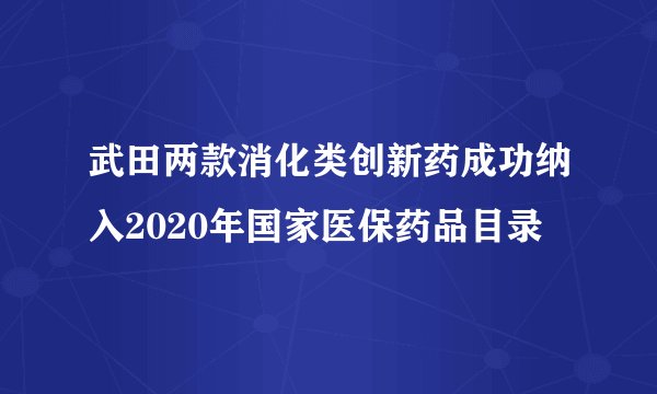 武田两款消化类创新药成功纳入2020年国家医保药品目录