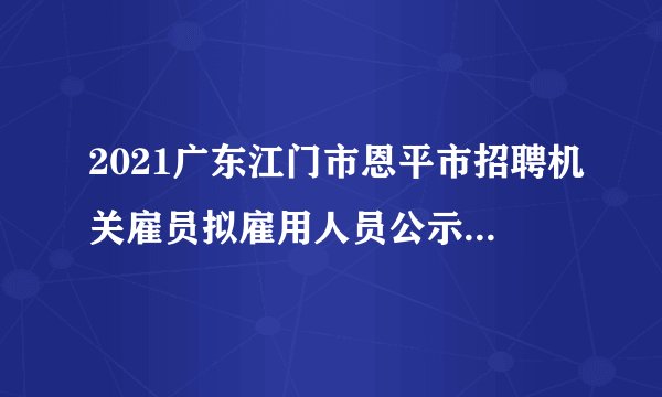 2021广东江门市恩平市招聘机关雇员拟雇用人员公示(第一批)