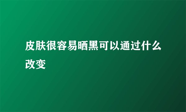 皮肤很容易晒黑可以通过什么改变