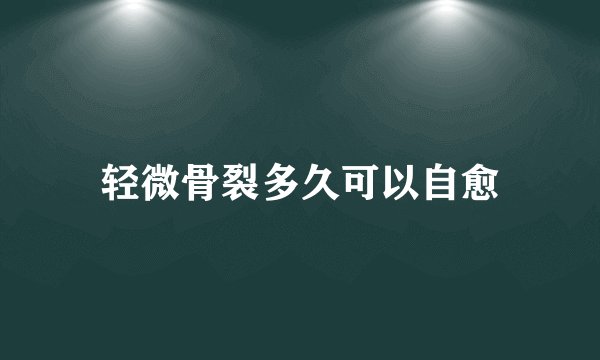 轻微骨裂多久可以自愈