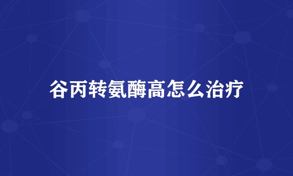 谷丙转氨酶高怎么治疗