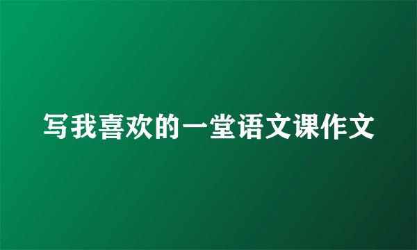 写我喜欢的一堂语文课作文