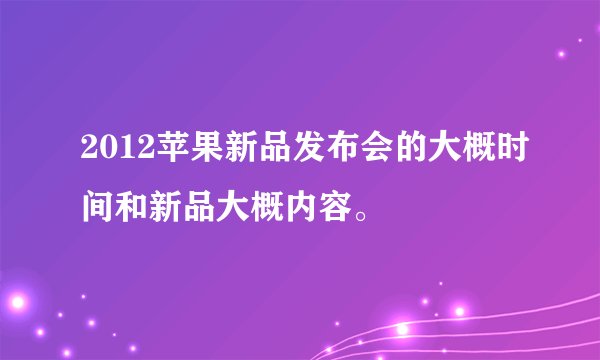 2012苹果新品发布会的大概时间和新品大概内容。