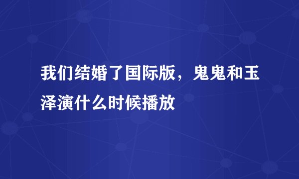 我们结婚了国际版，鬼鬼和玉泽演什么时候播放