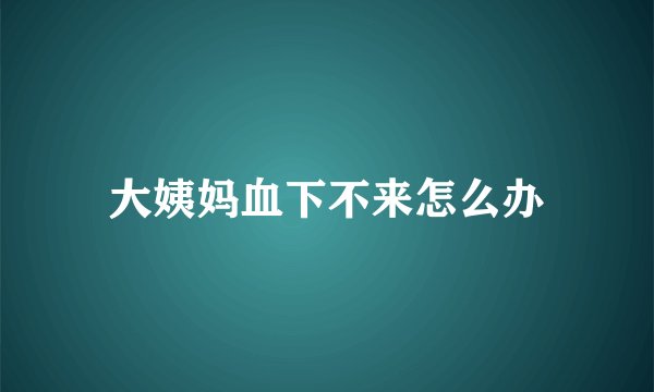 大姨妈血下不来怎么办