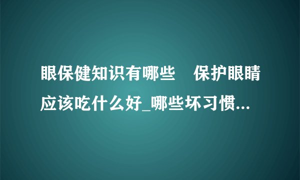 眼保健知识有哪些 保护眼睛应该吃什么好_哪些坏习惯对眼睛有伤害