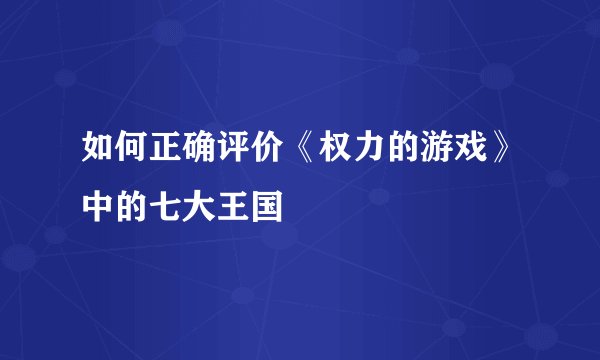 如何正确评价《权力的游戏》中的七大王国