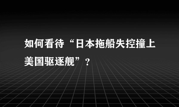 如何看待“日本拖船失控撞上美国驱逐舰”?