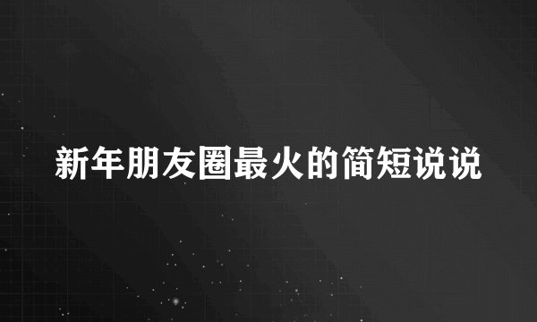 新年朋友圈最火的简短说说