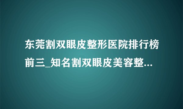 东莞割双眼皮整形医院排行榜前三_知名割双眼皮美容整形医院排名【附价格】