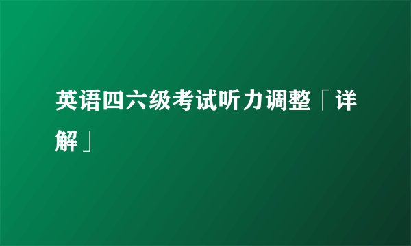英语四六级考试听力调整「详解」