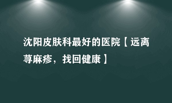 沈阳皮肤科最好的医院【远离荨麻疹，找回健康】