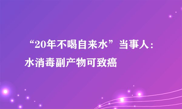 “20年不喝自来水”当事人:水消毒副产物可致癌