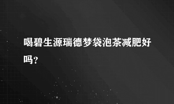 喝碧生源瑞德梦袋泡茶减肥好吗？