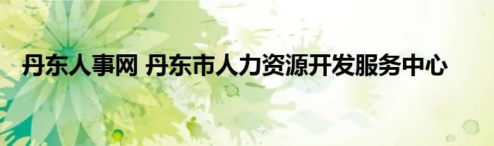 丹东人事网 丹东市人力资源开发服务中心
