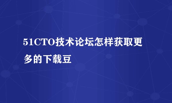 51CTO技术论坛怎样获取更多的下载豆