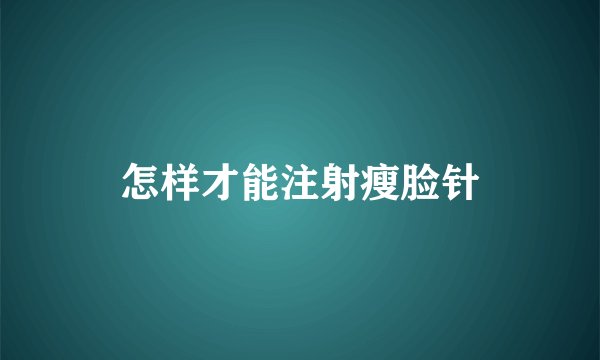怎样才能注射瘦脸针