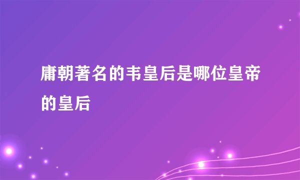 庸朝著名的韦皇后是哪位皇帝的皇后