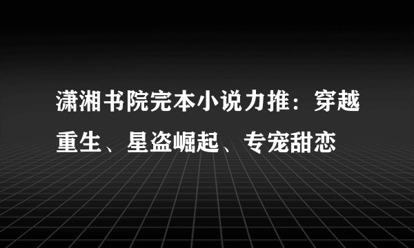 潇湘书院完本小说力推：穿越重生、星盗崛起、专宠甜恋